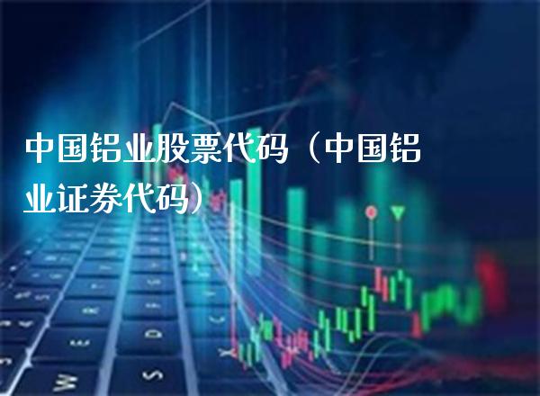 中国铝业股票代码(中国铝业证券代码) 期货直播间 第1张-爱新财经 中国铝业股票代码(中国铝业证券代码) (https://www.njaxzs.com/) 期货直播间 第1张