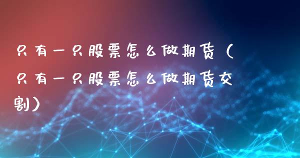 只有一只股票怎么做期货（只有一只股票怎么做期货交割） (https://www.njaxzs.com/) 期货直播间 第1张