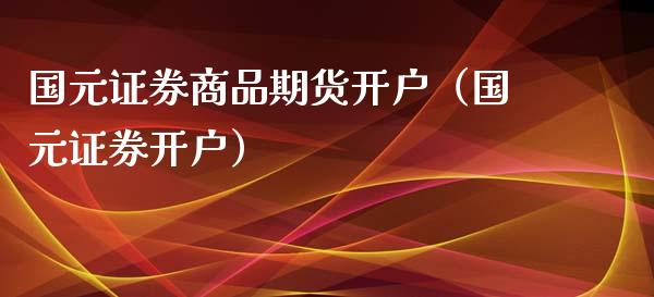 国元证券商品期货开户（国元证券开户） (https://www.njaxzs.com/) 期货直播间 第1张