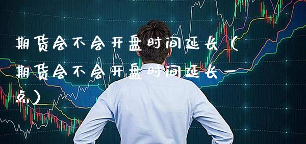 期货会不会时间延长（期货会不会时间延长一点） (https://www.njaxzs.com/) 期货行情 第1张