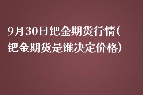 9月30日钯金期货行情(钯金期货是谁决定价格) (https://www.njaxzs.com/) 期货行情 第1张