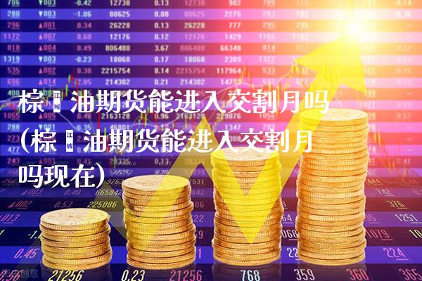 棕榈油期货能进入交割月吗(棕榈油期货能进入交割月吗现在) (https://www.njaxzs.com/) 期货行情 第1张