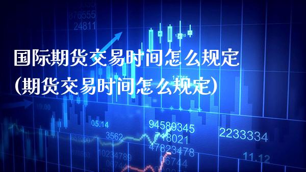 国际期货交易时间怎么规定(期货交易时间怎么规定) (https://www.njaxzs.com/) 期货开户 第1张