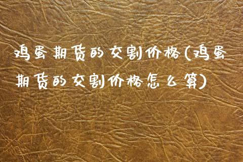 鸡蛋期货的交割价格(鸡蛋期货的交割价格怎么算) (https://www.njaxzs.com/) 期货直播间 第1张