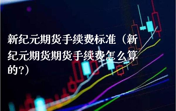新期货手续费标准（新期货期货手续费怎么算的?） (https://www.njaxzs.com/) 期货行情 第1张