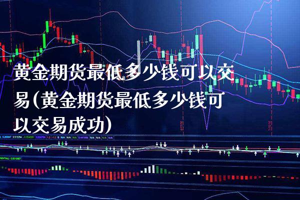 黄金期货最低多少钱可以交易(黄金期货最低多少钱可以交易成功) (https://www.njaxzs.com/) 原油期货 第1张