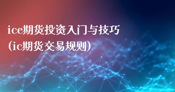 ice期货投资入门与技巧(ic期货交易规则) (https://www.njaxzs.com/) 期货行情 第1张