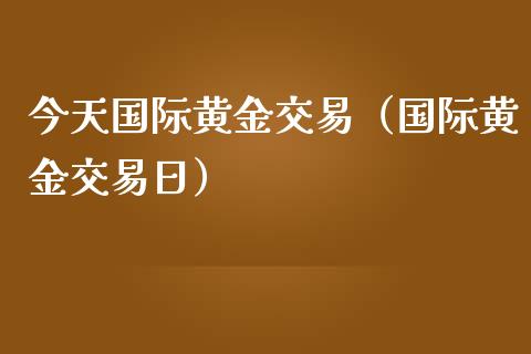 今天国际黄金交易（国际黄金交易日） (https://www.njaxzs.com/) 期货直播间 第1张