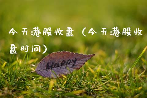 今天港股收盘（今天港股收盘时间） (https://www.njaxzs.com/) 内盘期货 第1张