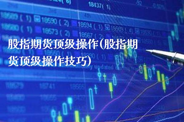 股指期货顶级操作(股指期货顶级操作技巧) (https://www.njaxzs.com/) 期货直播间 第1张