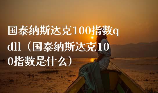 国泰纳斯达克100指数qdll（国泰纳斯达克100指数是什么） (https://www.njaxzs.com/) 期货直播间 第1张