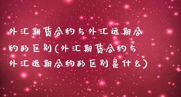 外汇期货合约与外汇远期合约的区别(外汇期货合约与外汇远期合约的区别是什么) (https://www.njaxzs.com/) 期货直播间 第1张