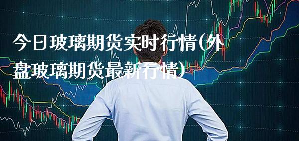 今日玻璃期货实时行情(外盘玻璃期货最新行情) (https://www.njaxzs.com/) 黄金期货 第1张