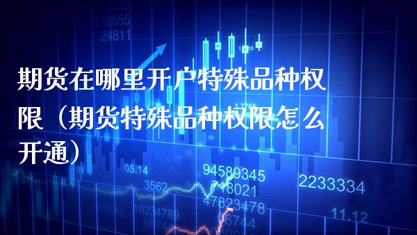期货在哪里开户特殊品种权限（期货特殊品种权限怎么开通） (https://www.njaxzs.com/) 期货直播间 第1张