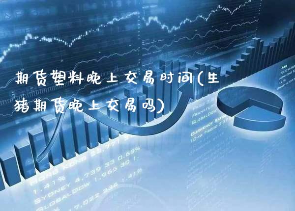 期货塑料晚上交易时间(生猪期货晚上交易吗) (https://www.njaxzs.com/) 期货行情 第1张