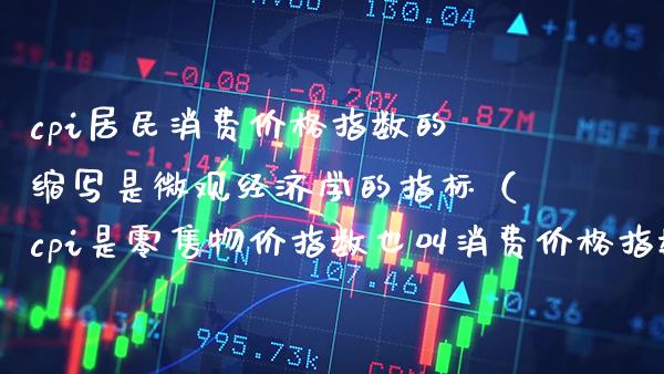 cpi居民消费指数的缩写是微观经济学的指标（cpi是零售物价指数也叫消费指数对吗） (https://www.njaxzs.com/) 期货直播间 第1张