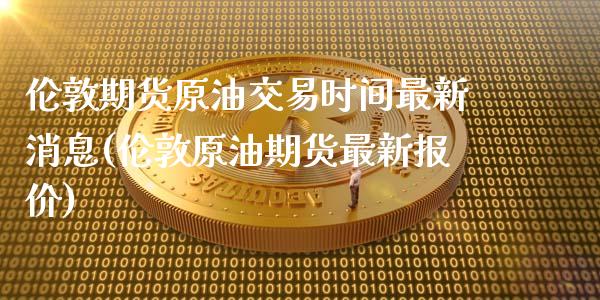 伦敦期货原油交易时间最新消息(伦敦原油期货最新报价) (https://www.njaxzs.com/) 期货直播间 第1张
