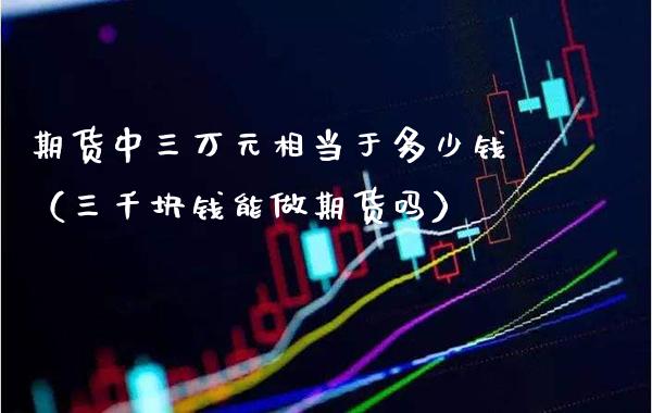 期货中三万元相当于多少钱（三千块钱能做期货吗） (https://www.njaxzs.com/) 期货直播间 第1张