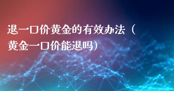 退一口价黄金的有效办法（黄金一口价能退吗） (https://www.njaxzs.com/) 期货行情 第1张