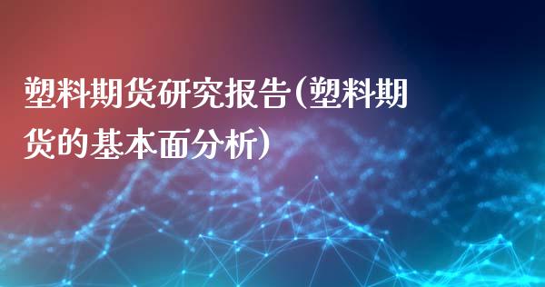 塑料期货研究报告(塑料期货的基本面分析) (https://www.njaxzs.com/) 期货开户 第1张