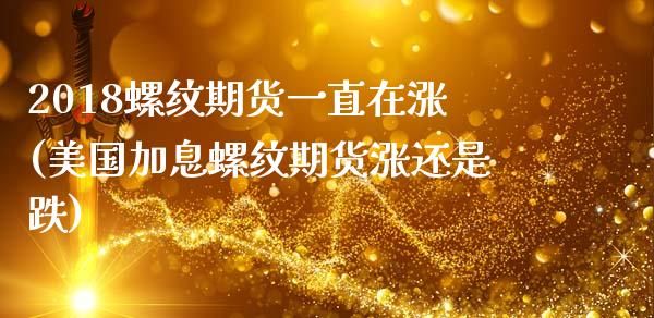 2018螺纹期货一直在涨(美国加息螺纹期货涨还是跌) (https://www.njaxzs.com/) 期货直播间 第1张