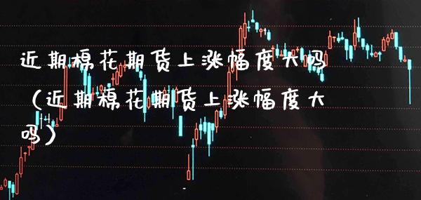 近期棉花期货上涨幅度大吗(近期棉花期货上涨幅度大吗) 期货直播间 第1张-爱新财经 近期棉花期货上涨幅度大吗(近期棉花期货上涨幅度大吗) (https://www.njaxzs.com/) 期货直播间 第1张