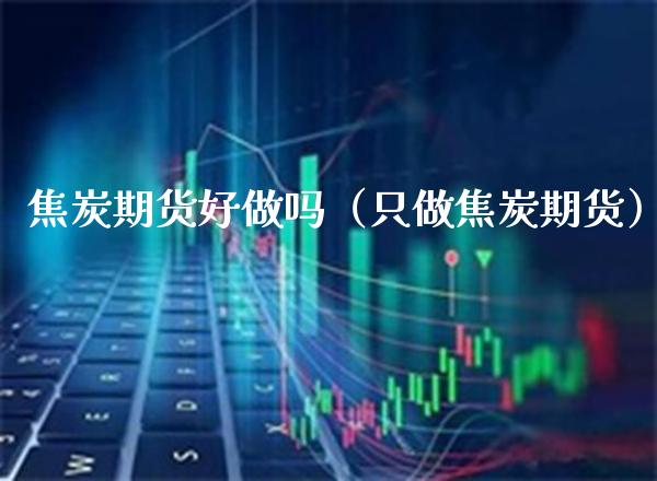 焦炭期货好做吗（只做焦炭期货） (https://www.njaxzs.com/) 期货直播间 第1张