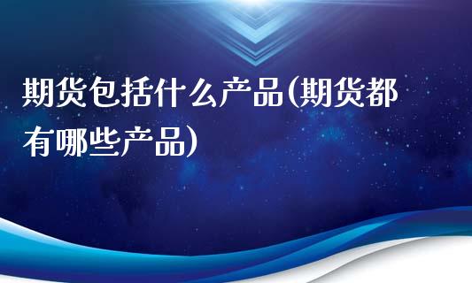 期货包括什么产品(期货都有哪些产品) (https://www.njaxzs.com/) 期货行情 第1张