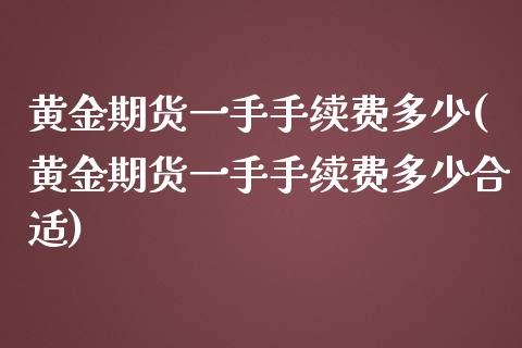 黄金期货一手手续费多少(黄金期货一手手续费多少合适) (https://www.njaxzs.com/) 期货开户 第1张