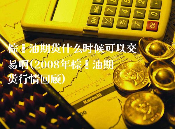 棕榈油期货什么时候可以交易啊(2008年棕榈油期货行情回顾) (https://www.njaxzs.com/) 期货行情 第1张