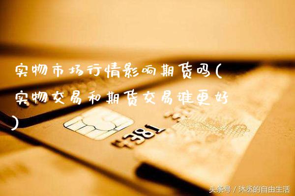 实物市场行情影响期货吗(实物交易和期货交易谁更好) (https://www.njaxzs.com/) 黄金期货 第1张