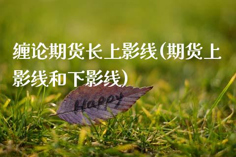 缠论期货长上影线(期货上影线和下影线) (https://www.njaxzs.com/) 期货直播间 第1张