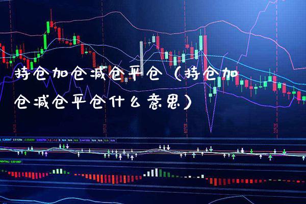 持仓加仓减仓平仓（持仓加仓减仓平仓什么意思） (https://www.njaxzs.com/) 期货直播间 第1张