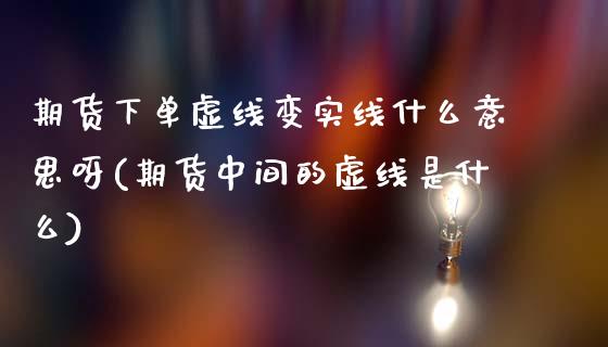 期货下单虚线变实线什么意思呀(期货中间的虚线是什么) (https://www.njaxzs.com/) 原油期货 第1张