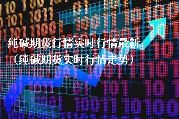 纯碱期货行情实时行情最新（纯碱期货实时行情走势） (https://www.njaxzs.com/) 内盘期货 第1张