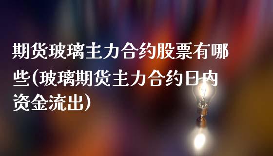 期货玻璃主力合约股票有哪些(玻璃期货主力合约日内资金流出) (https://www.njaxzs.com/) 期货直播间 第1张