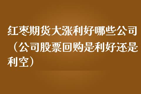 红枣期货大涨利好哪些公司（公司股票回购是利好还是利空） (https://www.njaxzs.com/) 期货直播间 第1张