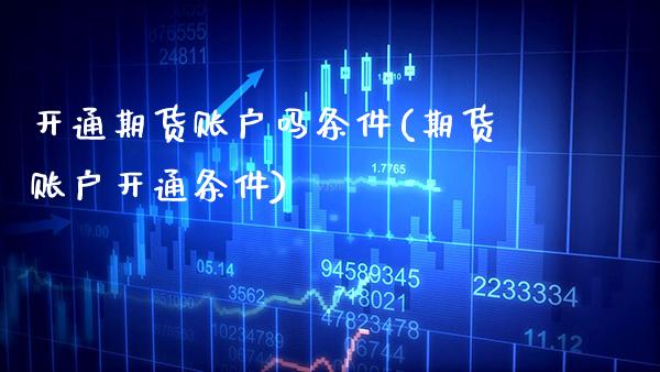 开通期货账户吗条件(期货账户开通条件) (https://www.njaxzs.com/) 期货直播间 第1张