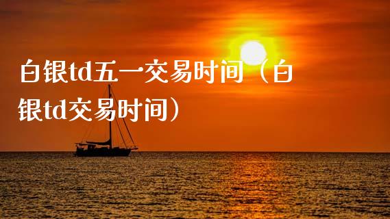 白银td五一交易时间（白银td交易时间） (https://www.njaxzs.com/) 内盘期货 第1张