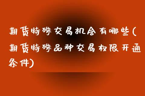 期货特殊交易机会有哪些(期货特殊品种交易权限开通条件) (https://www.njaxzs.com/) 期货投资 第1张