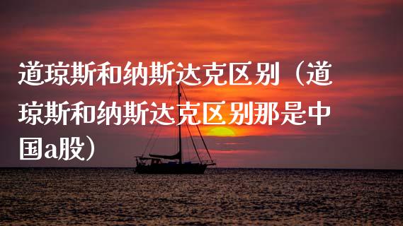 道琼斯和纳斯达克区别（道琼斯和纳斯达克区别那是中国a股） (https://www.njaxzs.com/) 期货行情 第1张