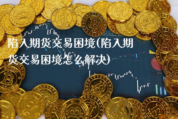 陷入期货交易困境(陷入期货交易困境怎么解决) (https://www.njaxzs.com/) 期货开户 第1张