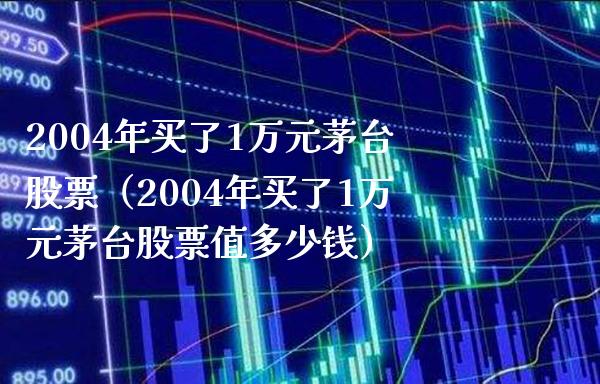 2004年买了1万元茅台股票（2004年买了1万元茅台股票值多少钱） (https://www.njaxzs.com/) 期货直播间 第1张
