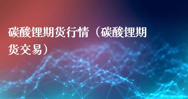 碳酸锂期货行情（碳酸锂期货交易） (https://www.njaxzs.com/) 期货直播间 第1张