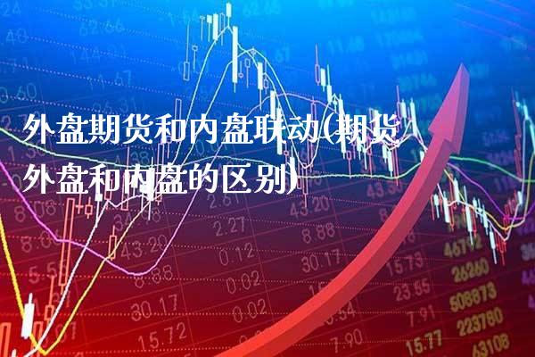 外盘期货和内盘联动(期货外盘和内盘的区别) (https://www.njaxzs.com/) 内盘期货 第1张