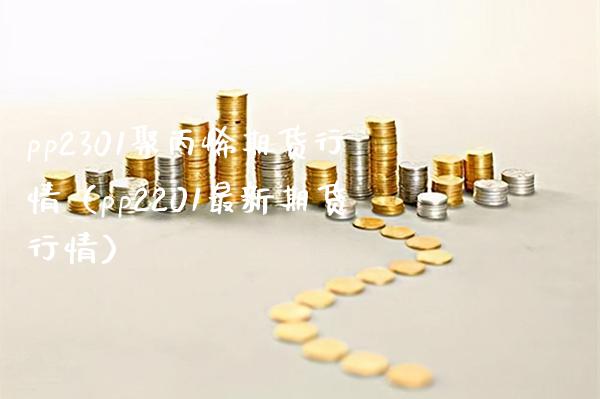 pp2301聚丙烯期货行情（pp2201最新期货行情） (https://www.njaxzs.com/) 内盘期货 第1张
