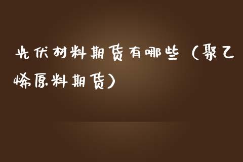 光伏材料期货有哪些（聚乙烯原料期货） (https://www.njaxzs.com/) 期货行情 第1张