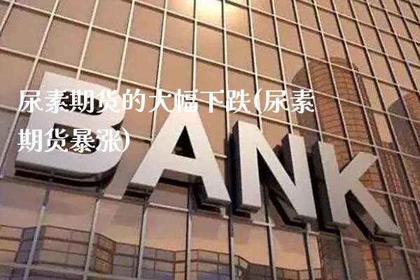 尿素期货的大幅下跌(尿素期货暴涨) (https://www.njaxzs.com/) 期货直播间 第1张