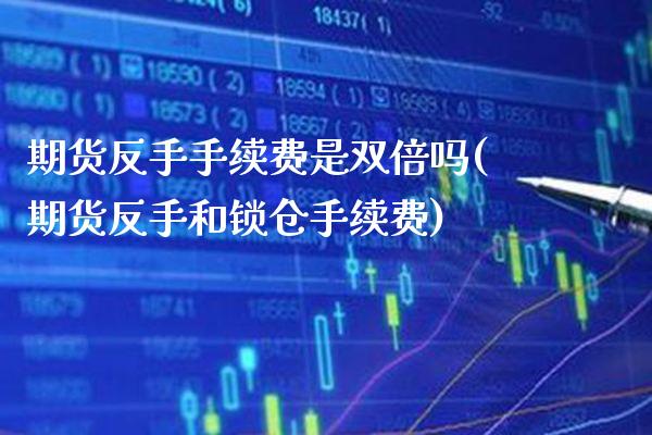期货反手手续费是双倍吗(期货反手和锁仓手续费) (https://www.njaxzs.com/) 内盘期货 第1张