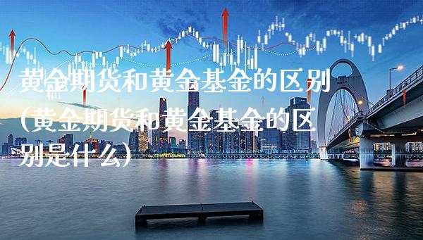 黄金期货和黄金基金的区别(黄金期货和黄金基金的区别是什么) (https://www.njaxzs.com/) 期货直播间 第1张